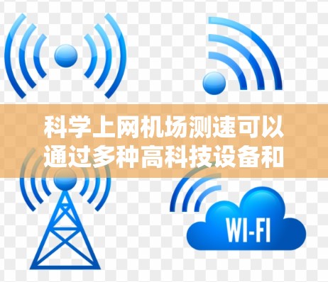 科学上网机场测速可以通过多种高科技设备和技术手段来实现,以优化网络使用和减少干扰。以下是一些可能的科学上网机场测速方法和方案