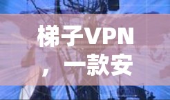梯子VPN,一款安全又方便的VPN选择