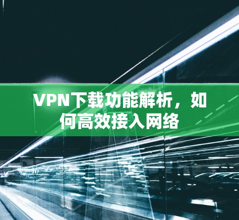 VPN下载功能解析,如何高效接入网络