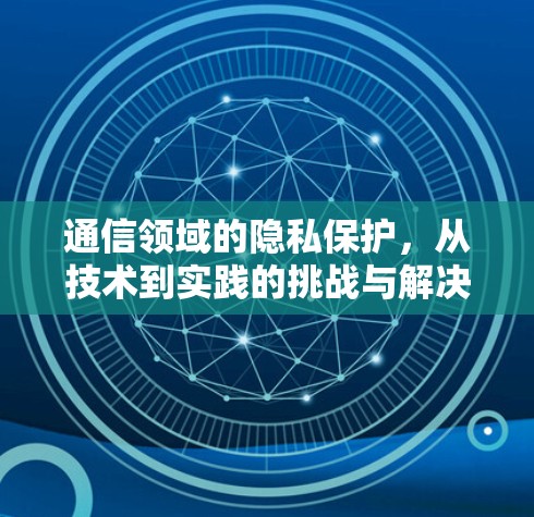 通信领域的隐私保护,从技术到实践的挑战与解决方案