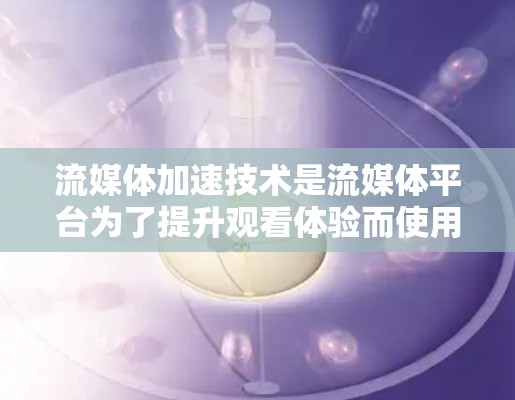 流媒体加速技术是流媒体平台为了提升观看体验而使用的多种技术的综合应用，主要通过以下方式来加快视频播放速度