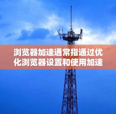 浏览器加速通常指通过优化浏览器设置和使用加速工具来提高浏览器的响应速度和稳定性。以下是一些常见的浏览器加速方法和步骤