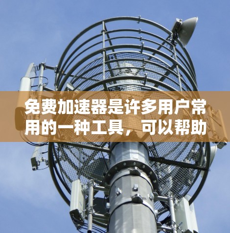 免费加速器是许多用户常用的一种工具，可以帮助他们在移动应用中提高响应速度。以下是一些常见的免费加速工具及其使用方法