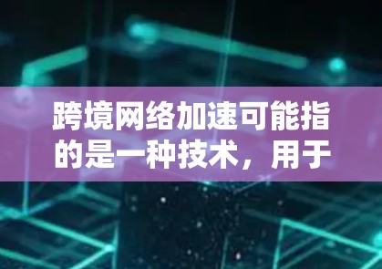 跨境网络加速可能指的是一种技术，用于提升网络速度并跨越国际边界提供网络服务。以下是一些可能的解释