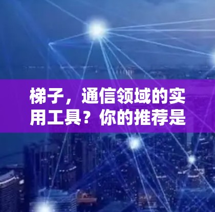 梯子，通信领域的实用工具？你的推荐是什么呢？
