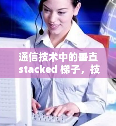 通信技术中的垂直 stacked 梯子，技术与应用的完美结合