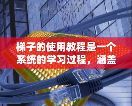 梯子的使用教程是一个系统的学习过程,涵盖了从基本知识到高级技巧的多个方面。以下是详细的步骤和注意事项,帮助你系统地学习梯子的使用方法 梯子的使用教程是一个系统的学习过程,涵盖了从基本知识到高级技巧的多个方面。以下是详细的步骤和注意事项,帮助你系统地学习梯子的使用方法