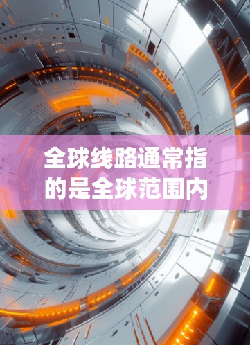 全球线路通常指的是全球范围内 interconnected transportation networks,涵盖铁路、公路、航空、水运、航空、物流等多个领域。以下是一些主要的全球线路 全球线路通常指的是全球范围内 interconnected transportation networks,涵盖铁路、公路、航空、水运、航空、物流等多个领域。以下是一些主要的全球线路