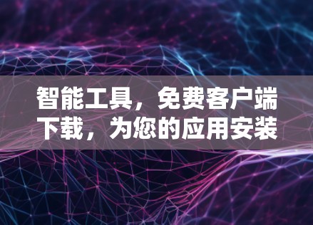 智能工具,免费客户端下载,为您的应用安装提供助力