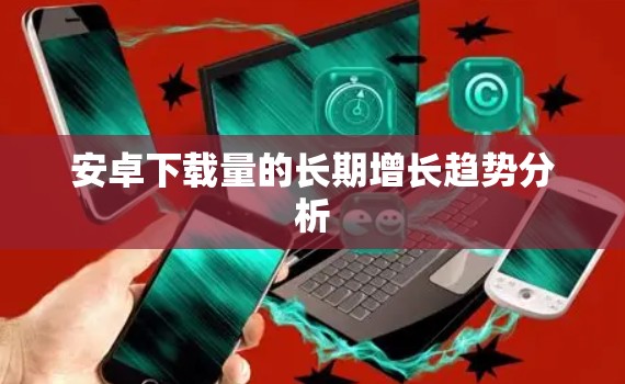 安卓下载量的长期增长趋势分析