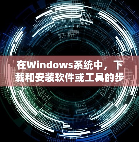 在Windows系统中，下载和安装软件或工具的步骤如下
