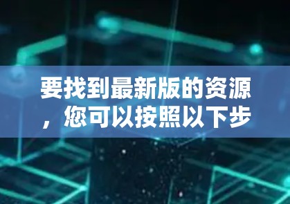 要找到最新版的资源,您可以按照以下步骤操作