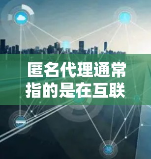 匿名代理通常指的是在互联网上用于获取、管理或维护网络服务的工具或服务。以下是一些常见的类型和概念