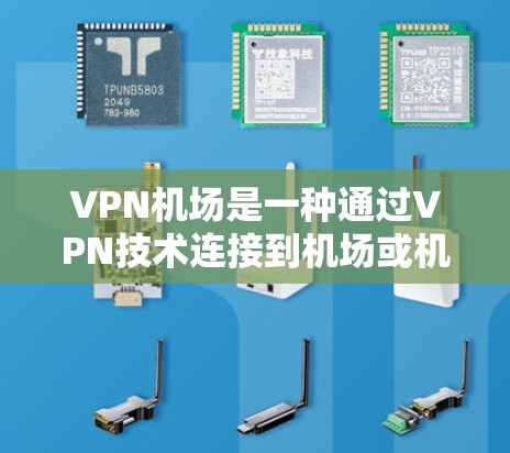VPN机场是一种通过VPN技术连接到机场或机场附近的国际网络的服务。以下是逐步的解释和步骤