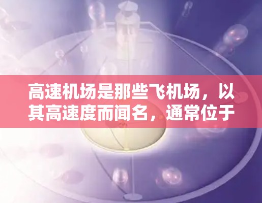 高速机场是那些飞机场，以其高速度而闻名，通常位于大城市或交通枢纽。以下是关于高速机场的详细解释