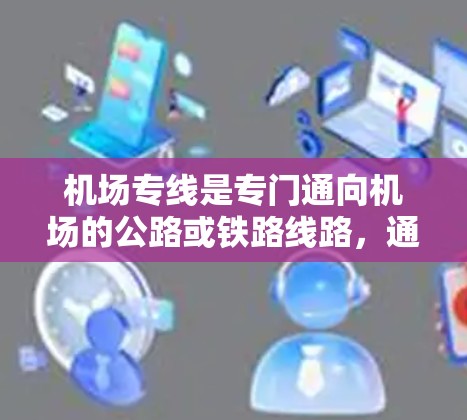 机场专线是专门通向机场的公路或铁路线路，通常包括航班、直达航班和中途停靠。它们的设置和运行通常基于机场的地理位置和交通网络，以满足来自城市或村庄的乘客的出行需求。以下是关于机场专线的一些关键信息