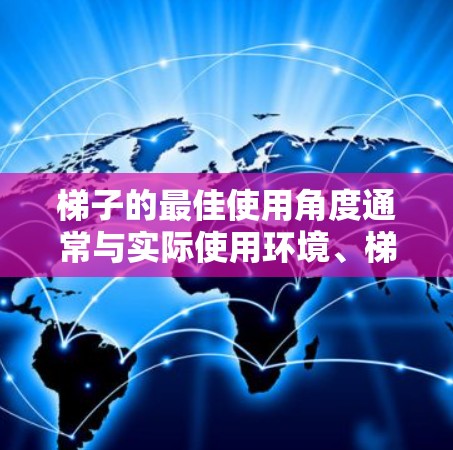 梯子的最佳使用角度通常与实际使用环境、梯子的材质、高度和长度等因素有关。以下是一些关键点，可以帮助你更好地理解梯子的最佳使用角度