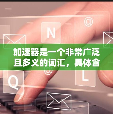 加速器是一个非常广泛且多义的词汇，具体含义取决于上下文。以下是几种可能的解释
