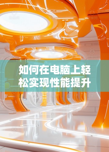 如何在电脑上轻松实现性能提升？电脑加速器的实用技巧