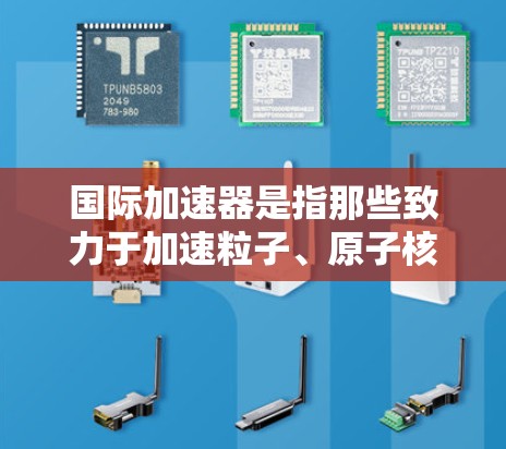国际加速器是指那些致力于加速粒子、原子核或其他微粒在加速器中的加速和探测活动的国际组织或机构。这些加速器通常涉及对粒子加速、保持稳定、以及进行复杂实验的全球布局。以下是一些国际加速器的例子