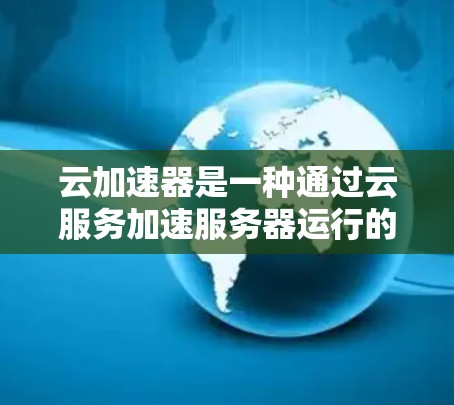 云加速器是一种通过云服务加速服务器运行的技术工具，旨在提升处理速度、降低成本并提供远程访问的解决方案。以下是对云加速器的详细分析