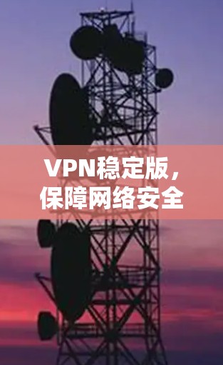 VPN稳定版,保障网络安全的可靠解决方案