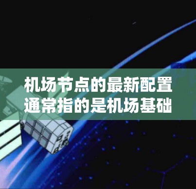 机场节点的最新配置通常指的是机场基础设施、系统和技术的优化升级。这些配置旨在提升机场的安全、效率和服务,同时可能包括以下方面