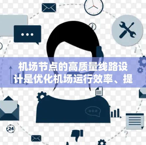 机场节点的高质量线路设计是优化机场运行效率、提升旅客体验的重要环节。以下是一些与高质量机场线路设计相关的考虑因素和建议