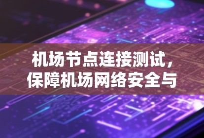 机场节点连接测试,保障机场网络安全与高效运行的关键步骤