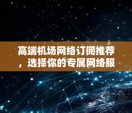 高端机场网络订阅推荐,选择你的专属网络服务