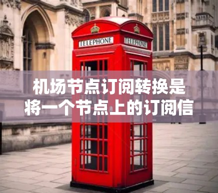 机场节点订阅转换是将一个节点上的订阅信息转换到另一个节点上的过程,通常用于优化或合并订阅。以下是一个详细的步骤指南