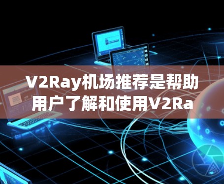 V2Ray机场推荐是帮助用户了解和使用V2Ray无人机服务或机场管理平台的指南，以下是一些关键信息和建议
