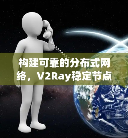 构建可靠的分布式网络,V2Ray稳定节点的创新解决方案