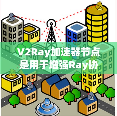 V2Ray加速器节点是用于增强Ray协议的网络设备,用于优化网络传输效率。以下是其关键组成部分及其功能