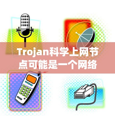 Trojan科学上网节点可能是一个网络术语或特定技术中的概念,具体含义可能因上下文而异。以下是一些可能的解释