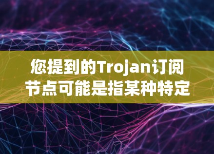 您提到的Trojan订阅节点可能是指某种特定的订阅方式或协议。Trojan通常指的是一个特定的网络架构或订阅模式,但具体的含义可能因上下文而异