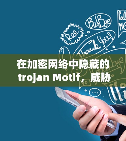 在加密网络中隐藏的 trojan Motif,威胁与防御策略
