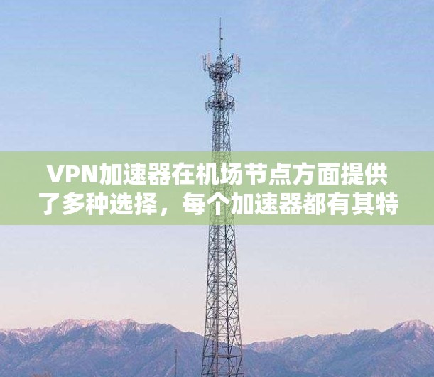 VPN加速器在机场节点方面提供了多种选择,每个加速器都有其特定的优势和适用场景。以下是对VPN加速器在机场节点的详细介绍