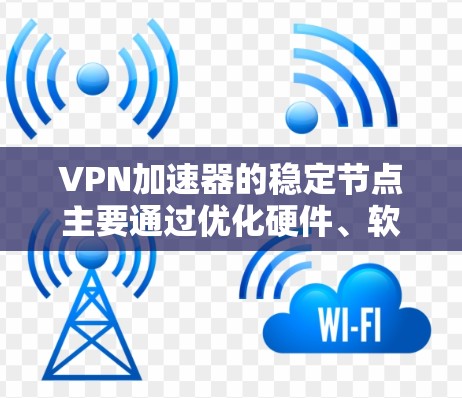 VPN加速器的稳定节点主要通过优化硬件、软件和网络环境来提升连接的稳定性。以下是一些具体的解决步骤和建议,帮助您稳定加速器的连接