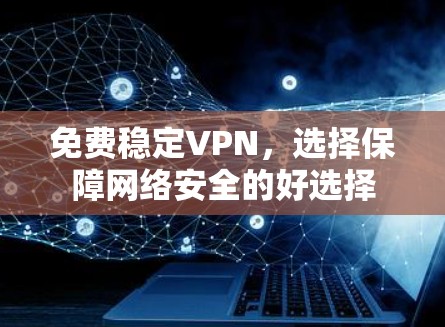 免费稳定VPN,选择保障网络安全的好选择