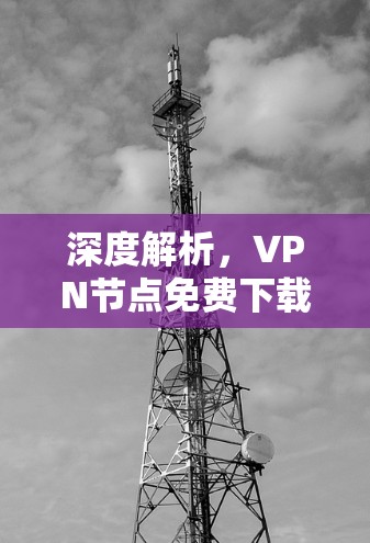深度解析,VPN节点免费下载的隐藏陷阱