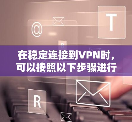 在稳定连接到VPN时,可以按照以下步骤进行