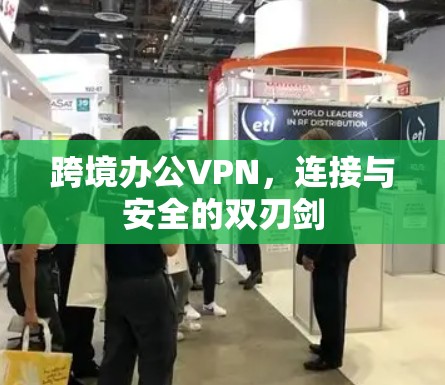 跨境办公VPN,连接与安全的双刃剑