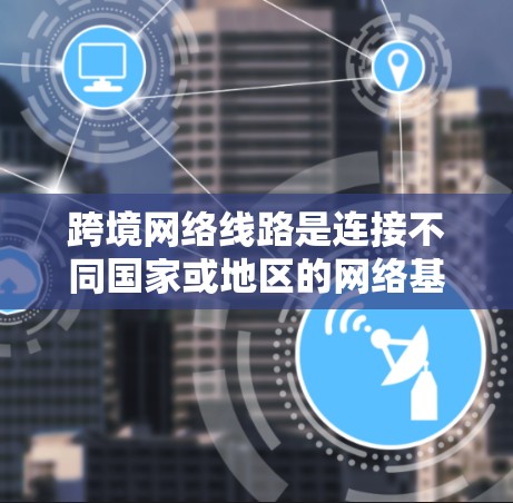 跨境网络线路是连接不同国家或地区的网络基础设施,通常跨越大西洋、太平洋或印度洋等大洲。以下是对跨境网络线路的详细分析
