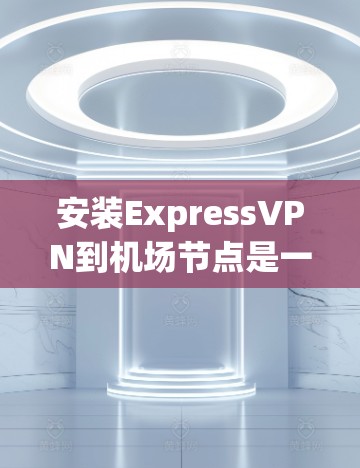 安装ExpressVPN到机场节点是一项重要的安全工程,确保机场节点数据的安全传输和访问控制。以下是一个详细的安装教程,帮助您顺利完成这个过程