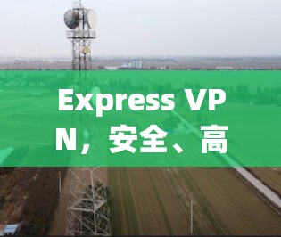 Express VPN,安全、高效、专业的VPN解决方案 Express VPN,安全、高效、专业的VPN解决方案