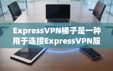 ExpressVPN梯子是一种用于连接ExpressVPN服务的连接方式,通常由多个端口组成,用户可以根据需求选择合适的端口进行连接。以下是关于ExpressVPN梯子的详细介绍