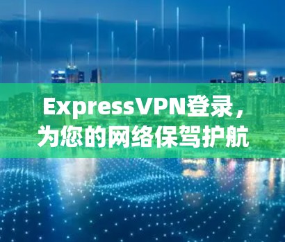 ExpressVPN登录,为您的网络保驾护航
