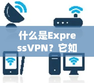 什么是ExpressVPN?它如何成为网络安全的守护者?