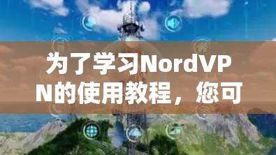 为了学习NordVPN的使用教程,您可以按照以下步骤进行